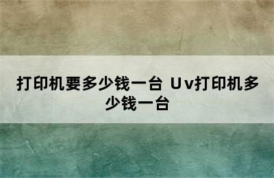 打印机要多少钱一台 ∪v打印机多少钱一台